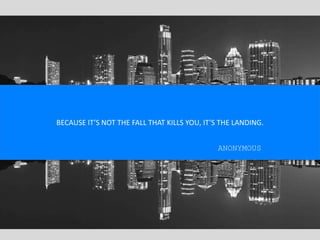 BECAUSE IT’S NOT THE FALL THAT KILLS YOU, IT’S THE LANDING.
ANONYMOUS