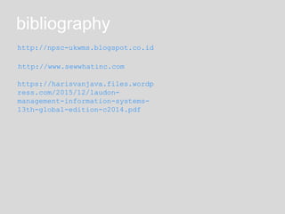 bibliography
http://npsc-ukwms.blogspot.co.id
http://www.sewwhatinc.com
https://harisvanjava.files.wordp
ress.com/2015/12/laudon-
management-information-systems-
13th-global-edition-c2014.pdf