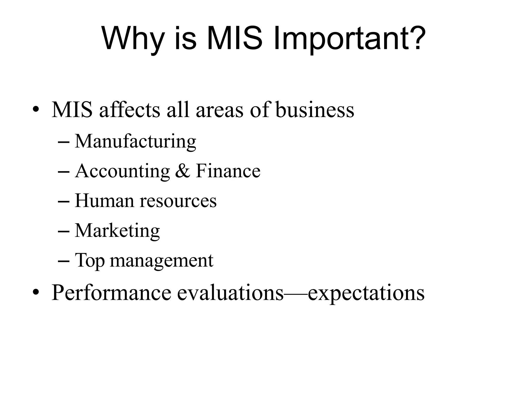 Why is MIS Important?
• MIS affects all areas of business
– Manufacturing
– Accounting & Finance
– Human resources
– Marketing
– Top management
• Performance evaluations—expectations
 