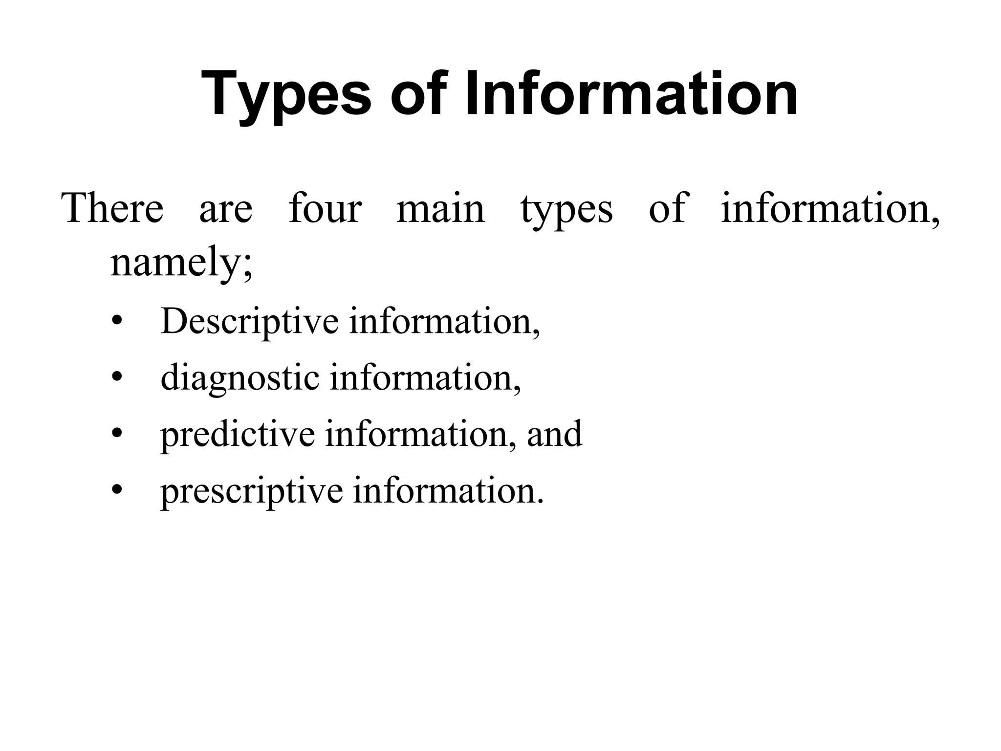 Types of Information
There are four main types of information,
namely;
• Descriptive information,
• diagnostic information,
• predictive information, and
• prescriptive information.
 
