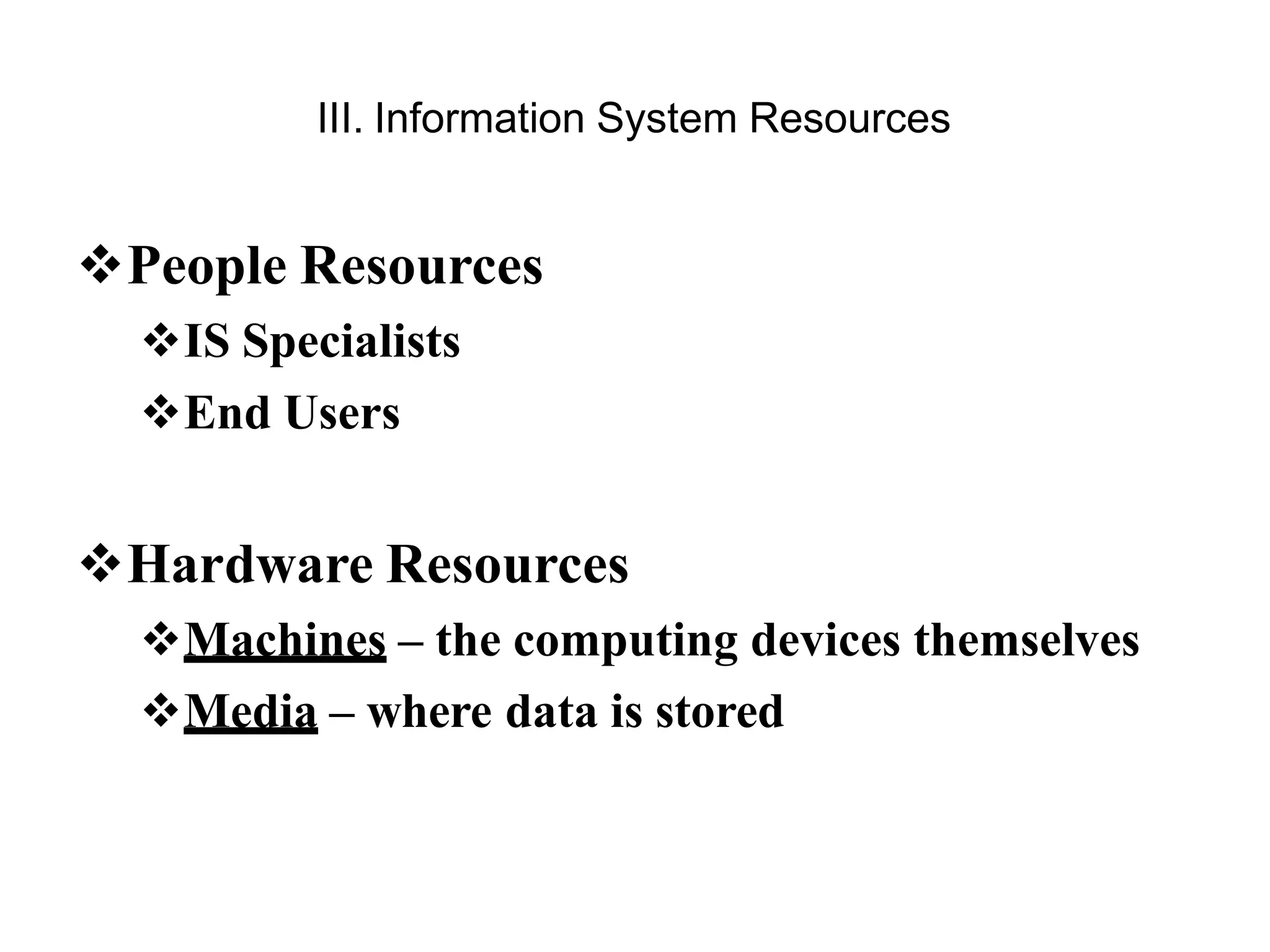 III. Information System Resources
People Resources
IS Specialists
End Users
Hardware Resources
Machines – the computing devices themselves
Media – where data is stored
 