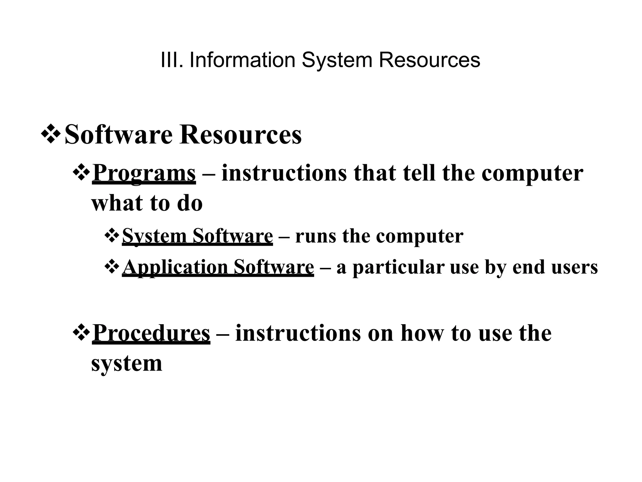 III. Information System Resources
Software Resources
Programs – instructions that tell the computer
what to do
System Software – runs the computer
Application Software – a particular use by end users
Procedures – instructions on how to use the
system
 