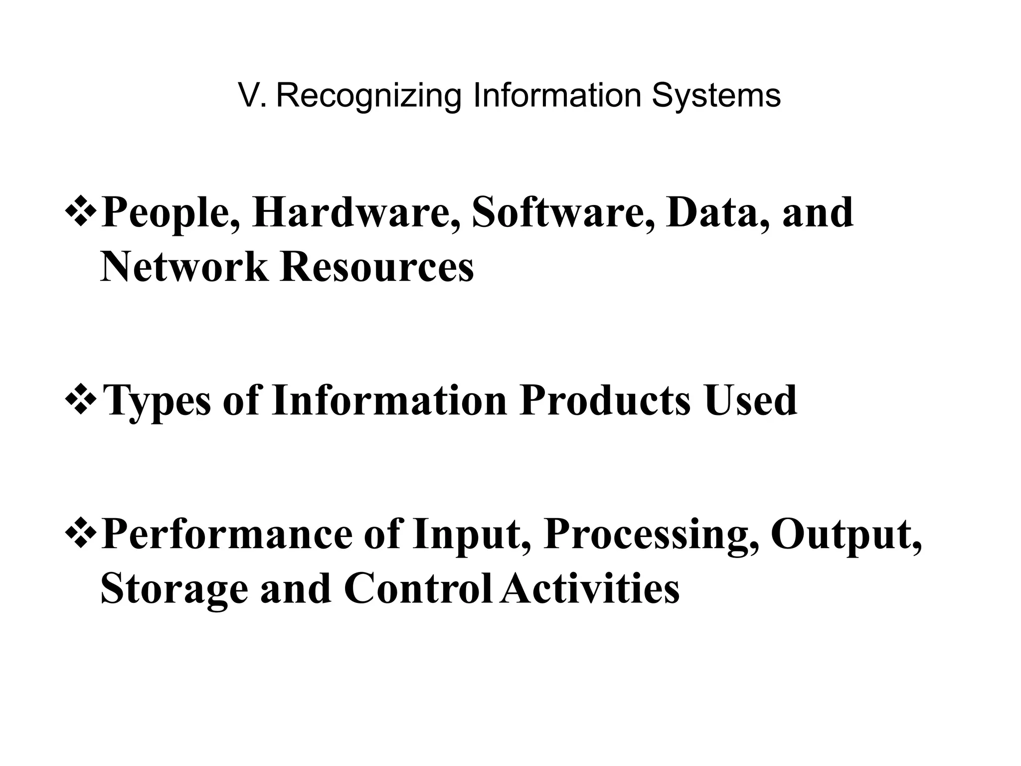 V. Recognizing Information Systems
People, Hardware, Software, Data, and
Network Resources
Types of Information Products Used
Performance of Input, Processing, Output,
Storage and ControlActivities
 