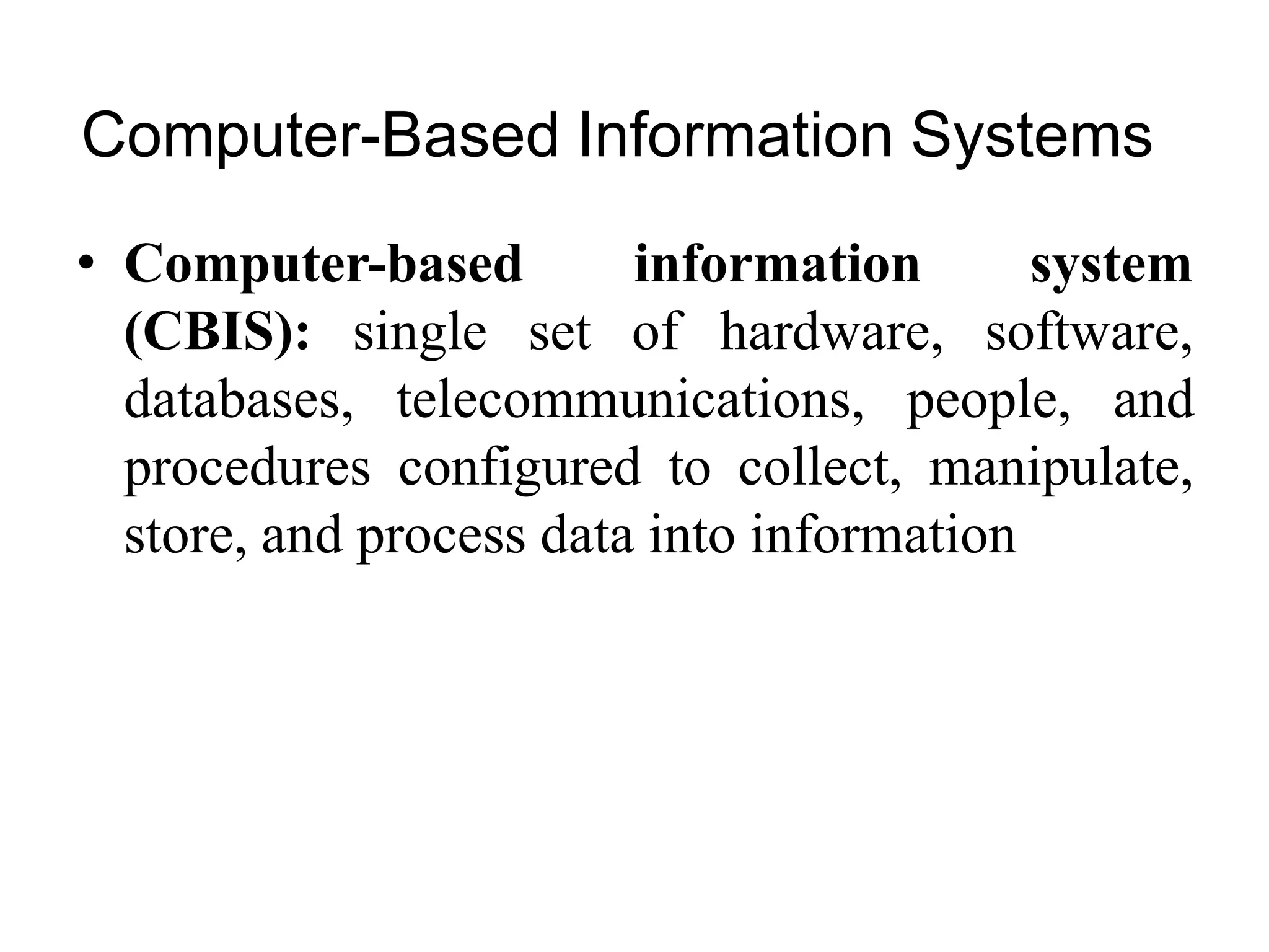 Computer-Based Information Systems
• Computer-based information system
(CBIS): single set of hardware, software,
databases, telecommunications, people, and
procedures configured to collect, manipulate,
store, and process data into information
 