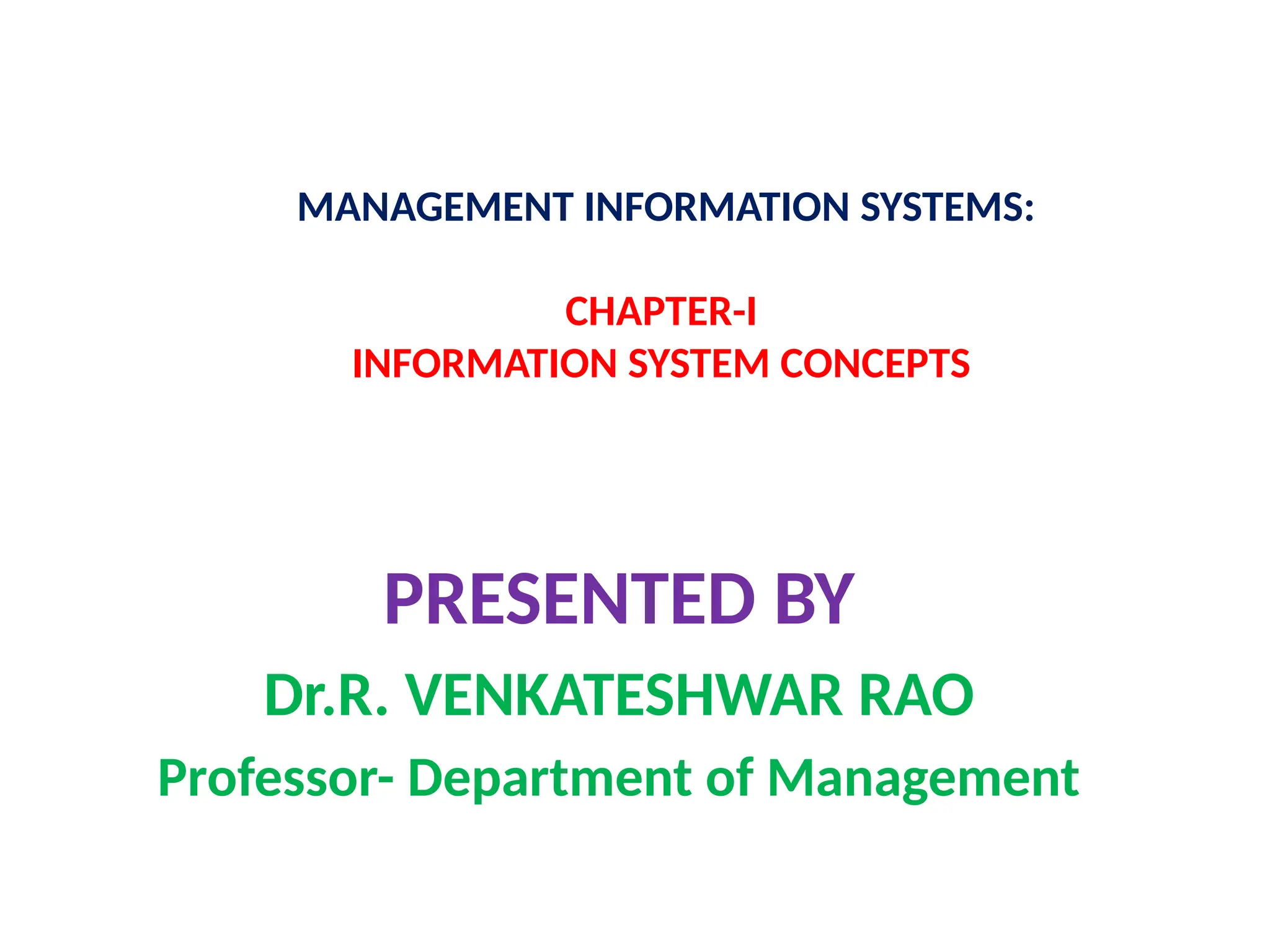 MANAGEMENT INFORMATION SYSTEMS:
CHAPTER-I
INFORMATION SYSTEM CONCEPTS
PRESENTED BY
Dr.R. VENKATESHWAR RAO
Professor- Department of Management
 