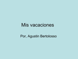 Mis vacaciones  Por, Agustin Bertolosso  