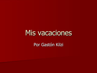 Mis vacaciones Por Gastón Kilzi 