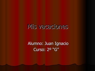 Mis vacaciones Alumno: Juan Ignacio Curso: 2º “G”  