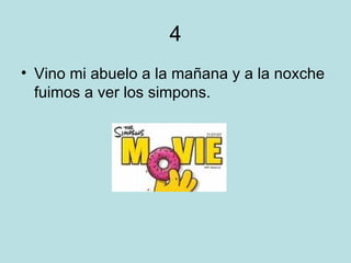 4 Vino mi abuelo a la mañana y a la noxche fuimos a ver los simpons.