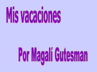Mis vacaciones Por Magalí Gutesman 
