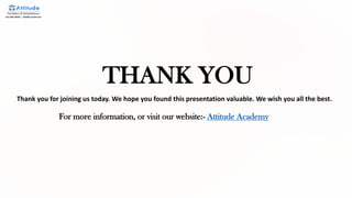 THANK YOU
Thank you for joining us today. We hope you found this presentation valuable. We wish you all the best.
For more information, or visit our website:- Attitude Academy
 