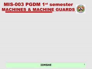 08/06/15
IIMSHE 1
MIS-003 PGDM 1st
semester
MACHINES & MACHINE GUARDS
 