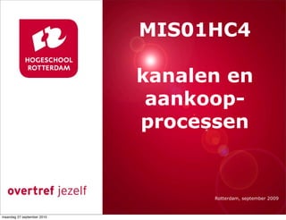 MIS01HC4

                               kanalen en
                                aankoop-
                            Presentatie titel
                               processen


                                      Rotterdam, 00 januari 2007
                                        Rotterdam, september 2009



maandag 27 september 2010
 
