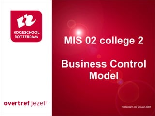 MIS 02 college 2
 Presentatie titel
Business Control
     Model

           Rotterdam, 00 januari 2007
              Rotterdam, 00 januari 2007
 