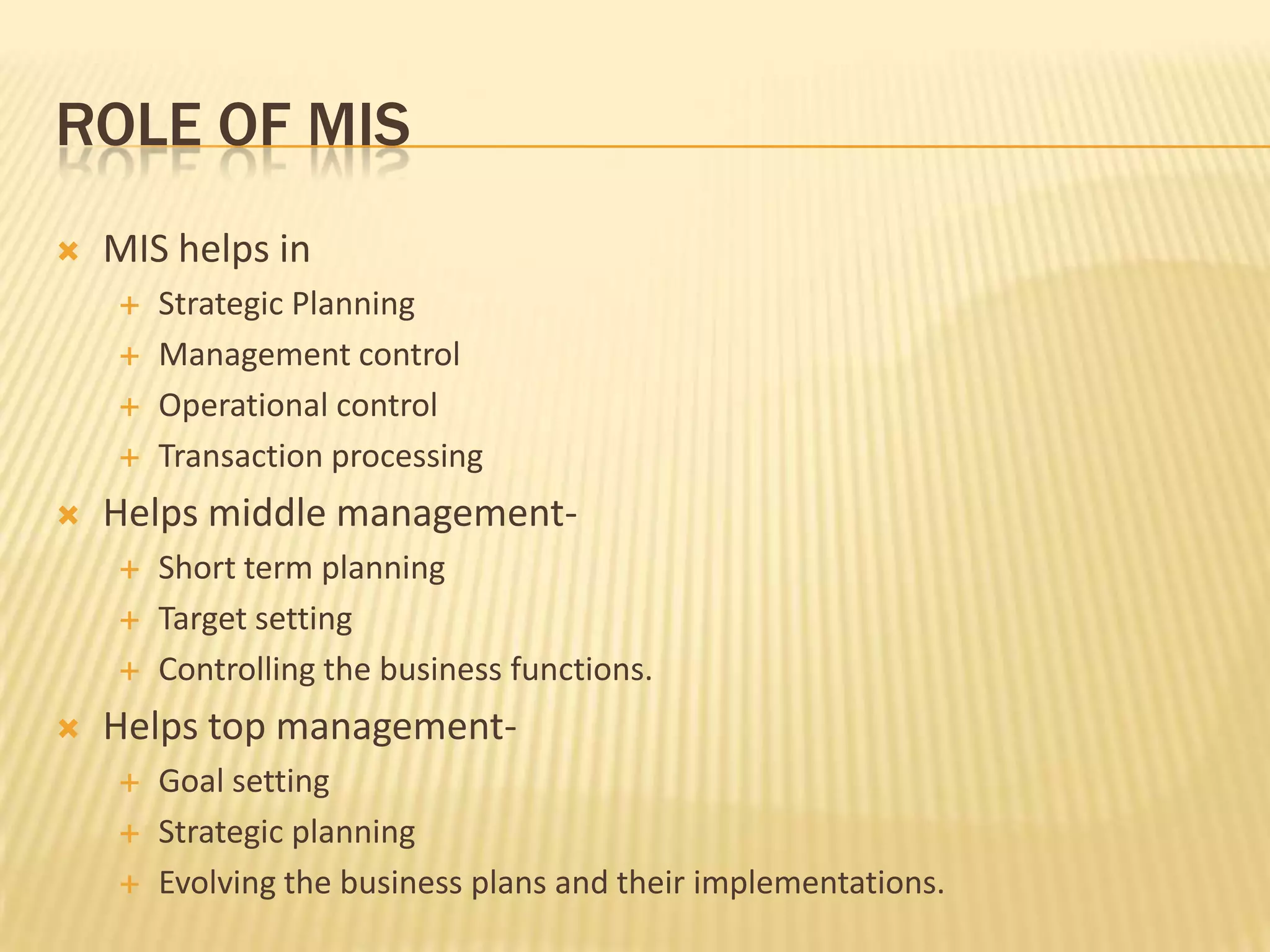 Role of misMIS helps inStrategic PlanningManagement controlOperational controlTransaction processingHelps middle management-Short term planningTarget settingControlling the business functions.Helps top management-Goal settingStrategic planningEvolving the business plans and their implementations.