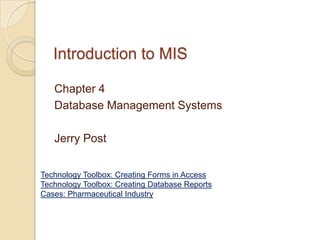 Introduction to MIS

   Chapter 4
   Database Management Systems

   Jerry Post


Technology Toolbox: Creating Forms in Access
Technology Toolbox: Creating Database Reports
Cases: Pharmaceutical Industry
 