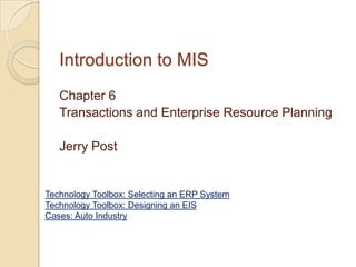 Introduction to MIS
   Chapter 6
   Transactions and Enterprise Resource Planning

   Jerry Post


Technology Toolbox: Selecting an ERP System
Technology Toolbox: Designing an EIS
Cases: Auto Industry
 