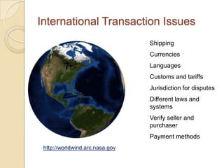 International Transaction Issues
                                 Shipping
                                 Currencies
                                 Languages
                                 Customs and tariffs
                                 Jurisdiction for disputes
                                 Different laws and
                                 systems
                                 Verify seller and
                                 purchaser
                                 Payment methods
 http://worldwind.arc.nasa.gov
 
