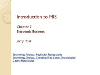 Introduction to MIS
   Chapter 7
   Electronic Business

   Jerry Post


Technology Toolbox: Paying for Transactions
Technology Toolbox: Choosing Web Server Technologies
Cases: Retail Sales
 