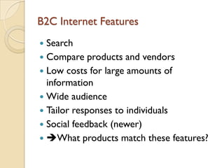 B2C Internet Features
 Search
 Compare products and vendors
 Low costs for large amounts of
  information
 Wide audience
 Tailor responses to individuals
 Social feedback (newer)
 What products match these features?
 