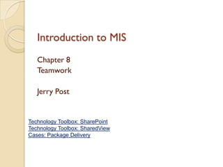 Introduction to MIS
   Chapter 8
   Teamwork

   Jerry Post


Technology Toolbox: SharePoint
Technology Toolbox: SharedView
Cases: Package Delivery
 
