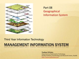 Management information system Third Year Information Technology Part 08 Geographical Information System Tushar B Kute, Department of Information Technology, Sandip Institute of Technology and Research Centre, Nashik http://www.tusharkute.com 