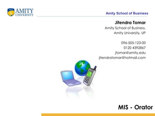Amity School of Business

         Jitendra Tomar
   Amity School of Business,
        Amity University, UP

              096-505-123-00
               0120 4392867
          jtomar@amity.edu
jitendratomar@hotmail.com




           MIS - Orator
 