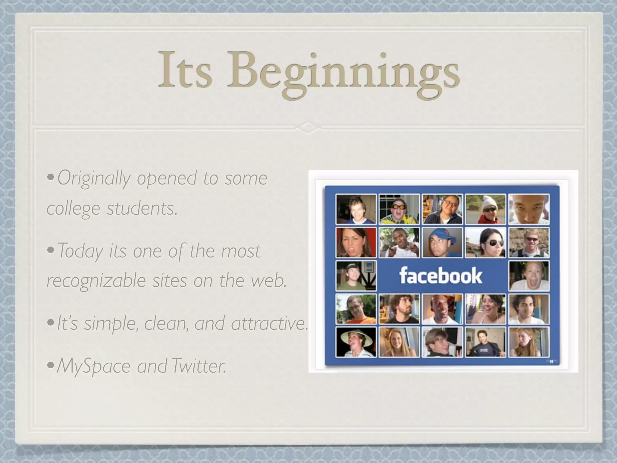 Its Beginnings
•Originally opened to some
college students.

•Today its one of the most
recognizable sites on the web.

•It’s simple, clean, and attractive.
•MySpace and Twitter.
 