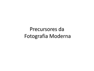 Precursores da
Fotografia Moderna
 