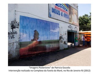 “Imagens Posteriores” de Patricia Gouvêa
Intervenção realizada no Complexo da Favela da Maré, no Rio de Janeiro-RJ (2012)
 
