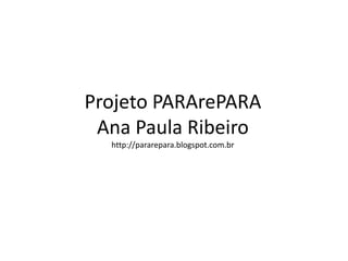 Projeto PARArePARA
Ana Paula Ribeiro
http://pararepara.blogspot.com.br
 
