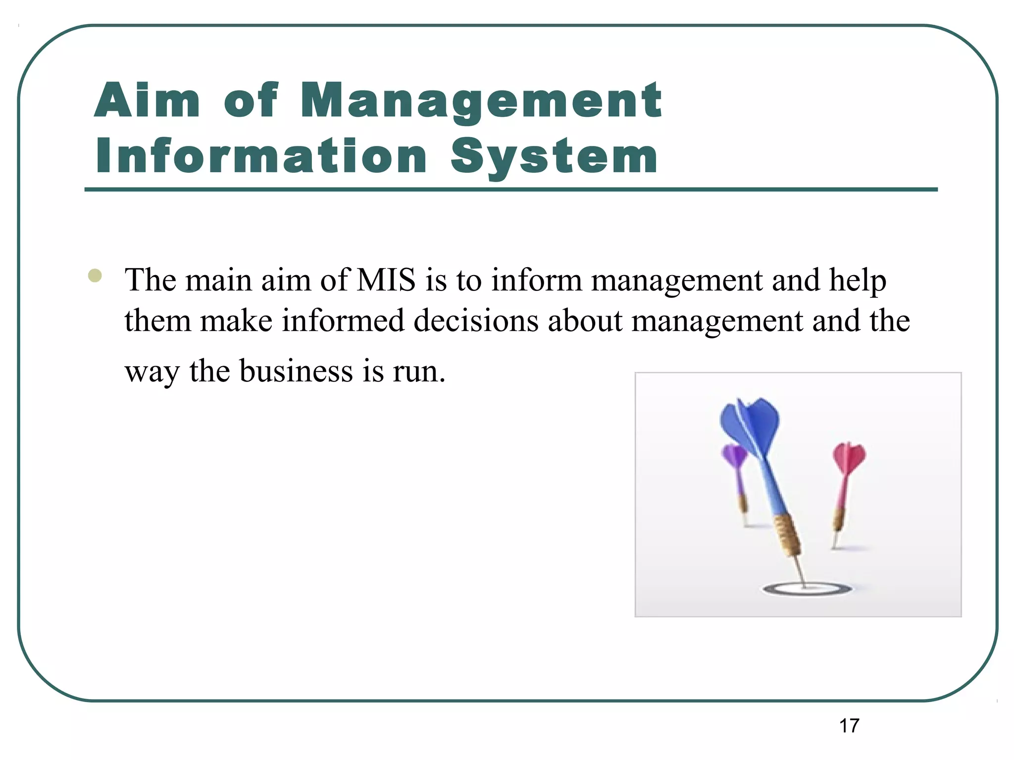 Aim of Management
Information System
 The main aim of MIS is to inform management and help
them make informed decisions about management and the
way the business is run.
17
 