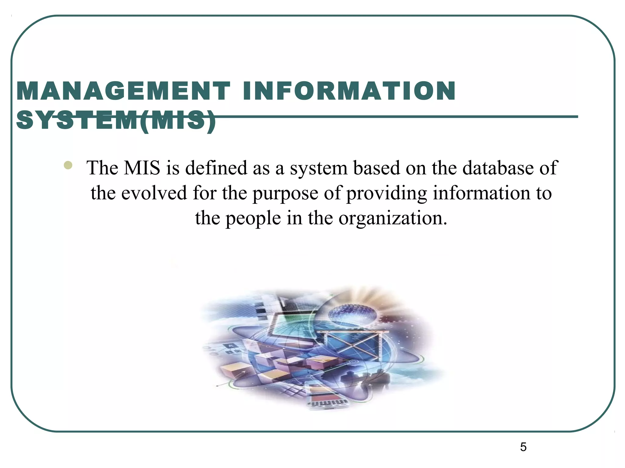  The MIS is defined as a system based on the database of
the evolved for the purpose of providing information to
the people in the organization.
MANAGEMENT INFORMATION
SYSTEM(MIS)
5
 