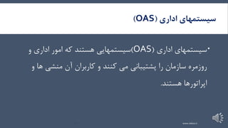 10
‫سیستمهای‬‫اداری‬(OAS)
‫سیستمهای‬‫اداری‬(OAS)‫سیستمهایی‬‫هستند‬‫که‬‫امور‬‫اداری‬‫و‬
‫را‬ ‫سازمان‬ ‫روزمره‬‫پشتیبانی‬‫می‬‫کنند‬‫و‬‫کاربران‬‫آن‬‫منشی‬‫و‬ ‫ها‬
‫اپراتورها‬‫هستند‬.
www.nekoo.ir
 