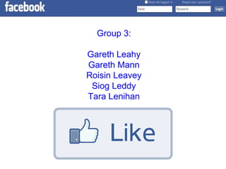 Group 3:

Gareth Leahy
Gareth Mann
Roisin Leavey
 Siog Leddy
Tara Lenihan
 