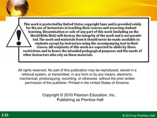 3.53 © 2010 by Prentice Hall
All rights reserved. No part of this publication may be reproduced, stored in a
retrieval system, or transmitted, in any form or by any means, electronic,
mechanical, photocopying, recording, or otherwise, without the prior written
permission of the publisher. Printed in the United States of America.
Copyright © 2010 Pearson Education, Inc.  
Publishing as Prentice Hall
 