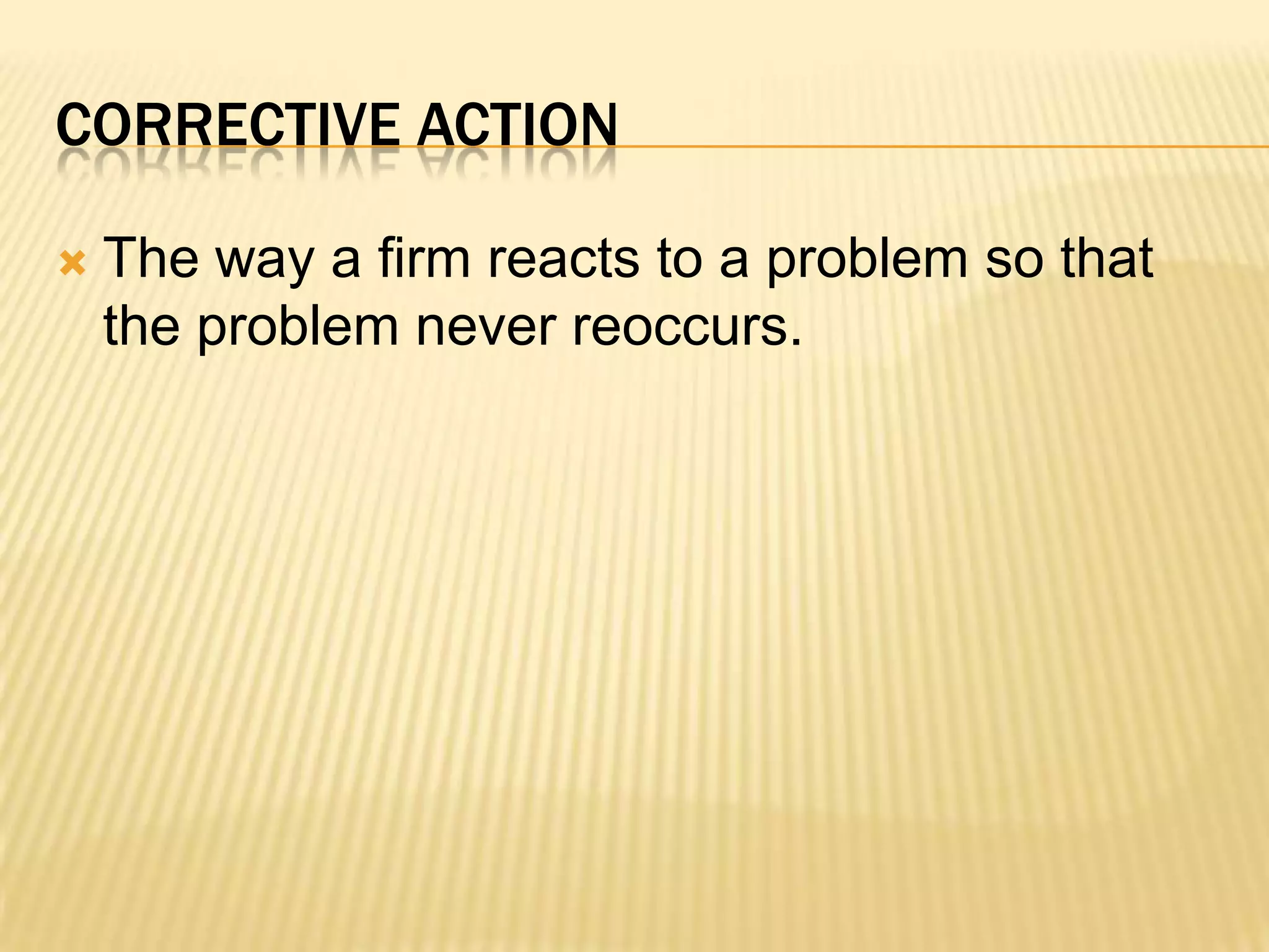 The way a firm reacts to a problem so that the problem never reoccurs.Corrective action