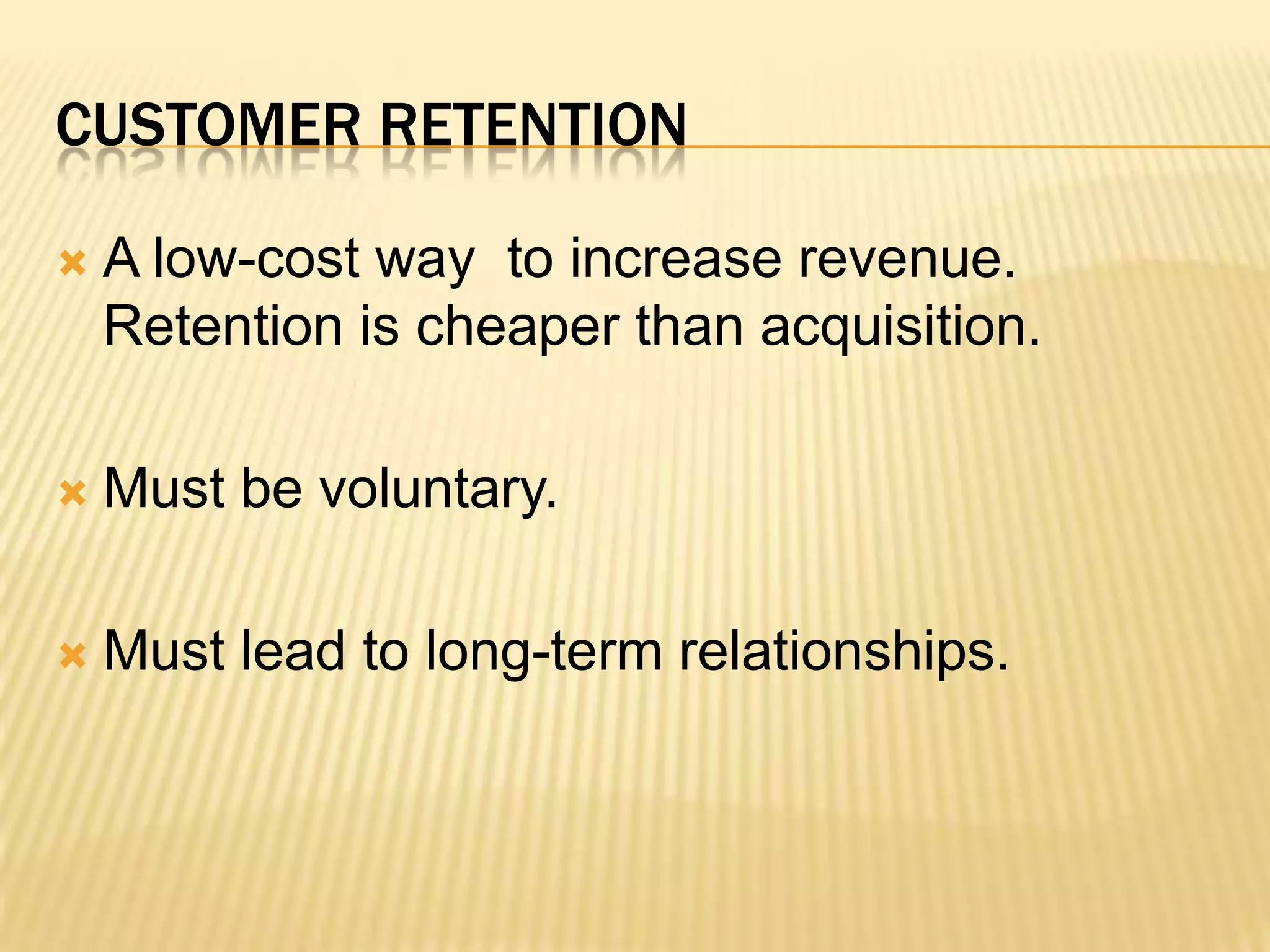 A low-cost way  to increase revenue.  Retention is cheaper than acquisition.  Must be voluntary.Must lead to long-term relationships.Customer retention