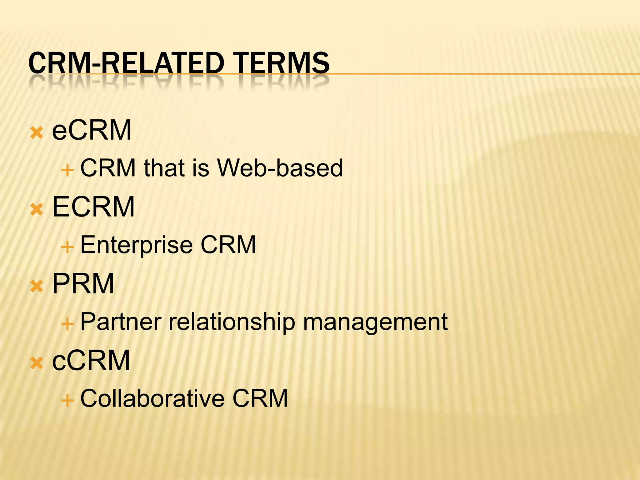 CRM-Related Terms	eCRMCRM that is Web-basedECRM	Enterprise CRMPRMPartner relationship managementcCRMCollaborative CRM
