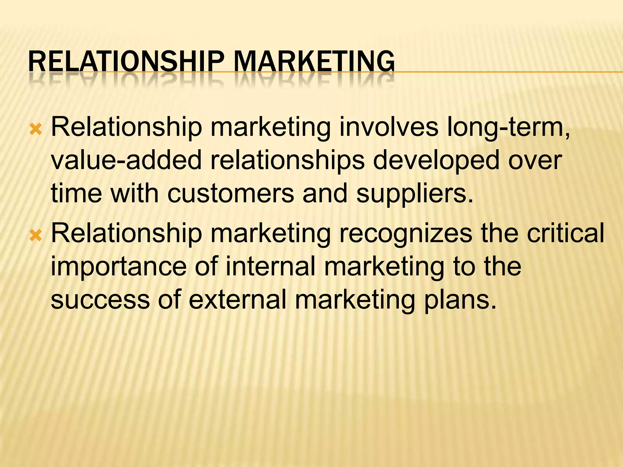 Relationship MarketingRelationship marketing involves long-term, value-added relationships developed over time with customers and suppliers.  Relationship marketing recognizes the critical importance of internal marketing to the success of external marketing plans.