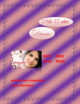 Mis 15 años
            Diana

                     0017   0005
                     2012   20:00




portete 39 y Argentina
Laura Martinez
 