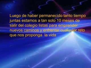 Luego de haber permanecido tanto tiempo
juntas estamos a tan solo 10 meses de
salir del colegio listas para emprender
nuevos caminos y enfrentar cualquier reto
que nos proponga la vida
 