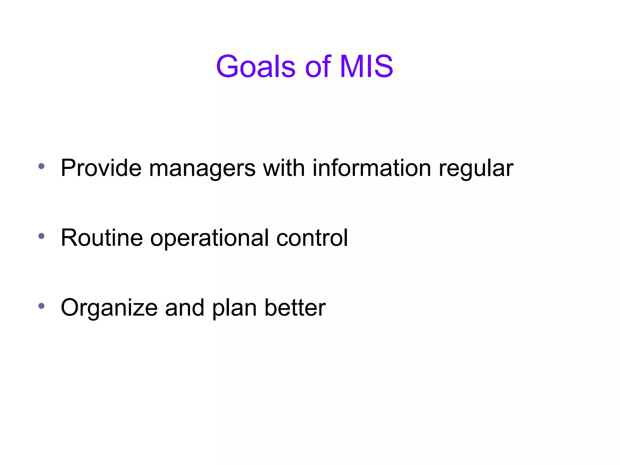 Goals of MIS
• Provide managers with information regular
• Routine operational control
• Organize and plan better
 