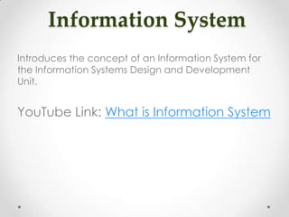 Information System
Introduces the concept of an Information System for
the Information Systems Design and Development
Unit.
YouTube Link: What is Information System
 