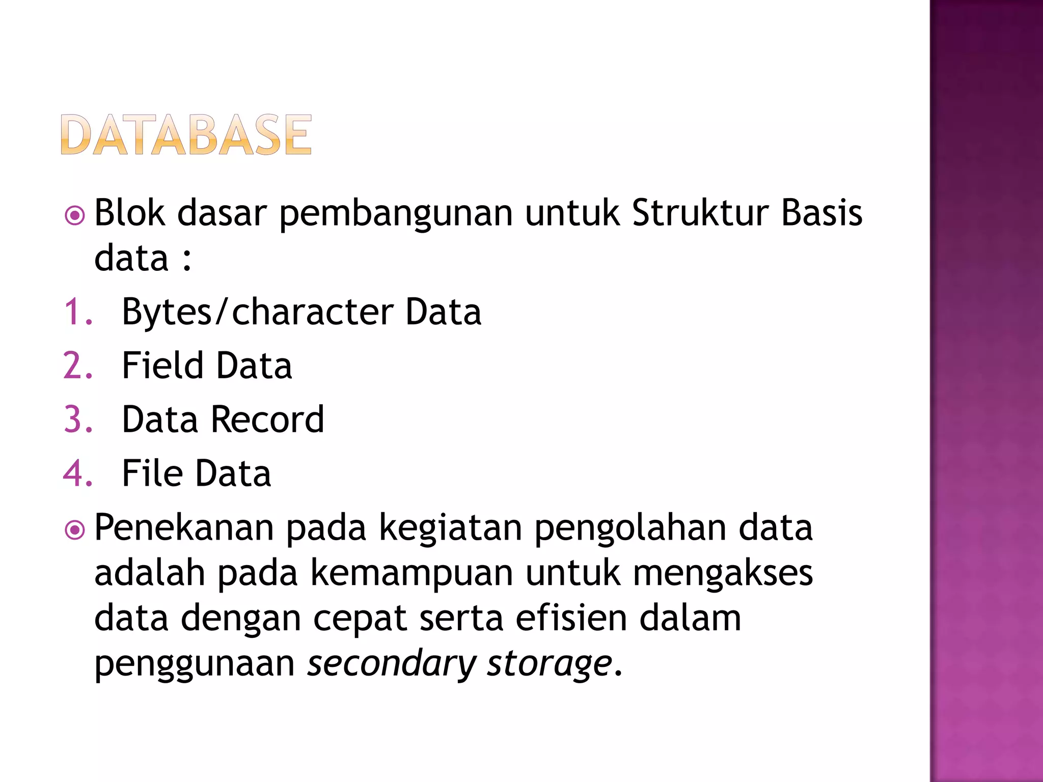 Blok dasar pembangunan untuk Struktur Basis
data :
1. Bytes/character Data
2. Field Data
3. Data Record
4. File Data
 Penekanan pada kegiatan pengolahan data
adalah pada kemampuan untuk mengakses
data dengan cepat serta efisien dalam
penggunaan secondary storage.
 