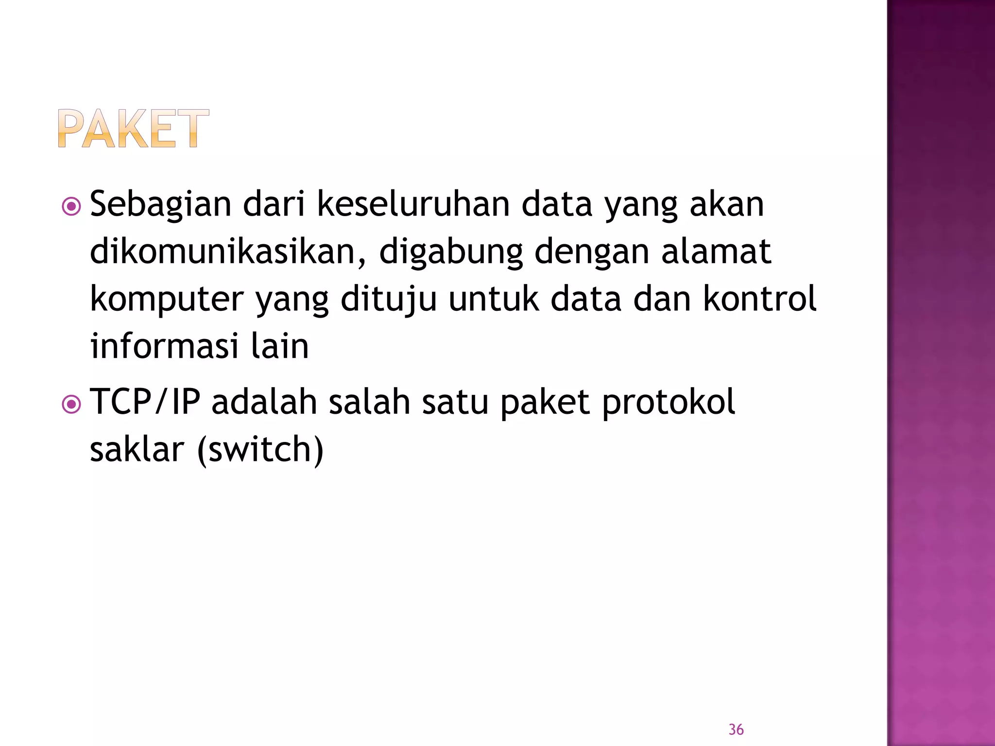  Sebagian dari keseluruhan data yang akan
dikomunikasikan, digabung dengan alamat
komputer yang dituju untuk data dan kontrol
informasi lain
 TCP/IP adalah salah satu paket protokol
saklar (switch)
36
 