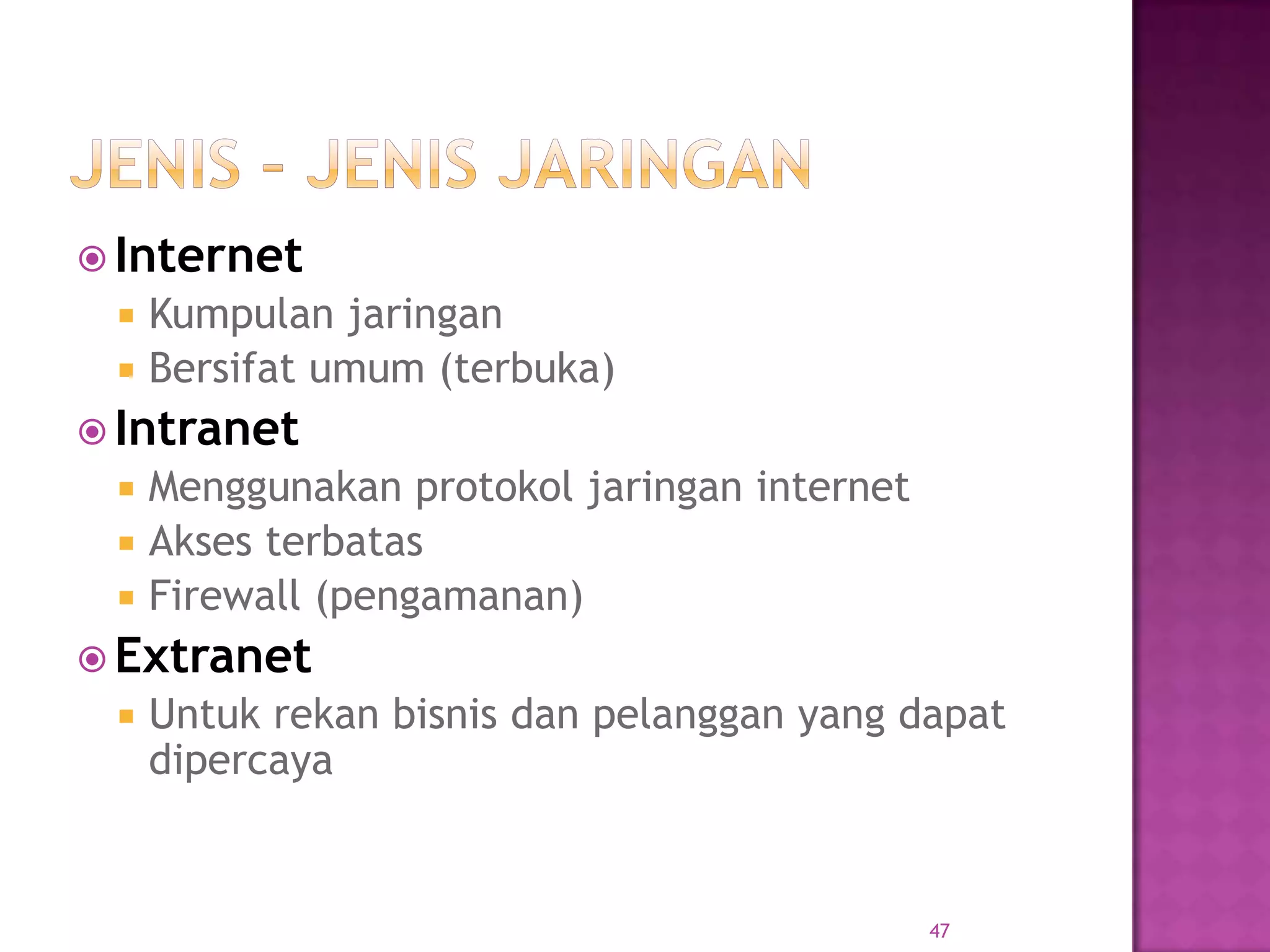  Internet
 Kumpulan jaringan
 Bersifat umum (terbuka)
 Intranet
 Menggunakan protokol jaringan internet
 Akses terbatas
 Firewall (pengamanan)
 Extranet
 Untuk rekan bisnis dan pelanggan yang dapat
dipercaya
47
 