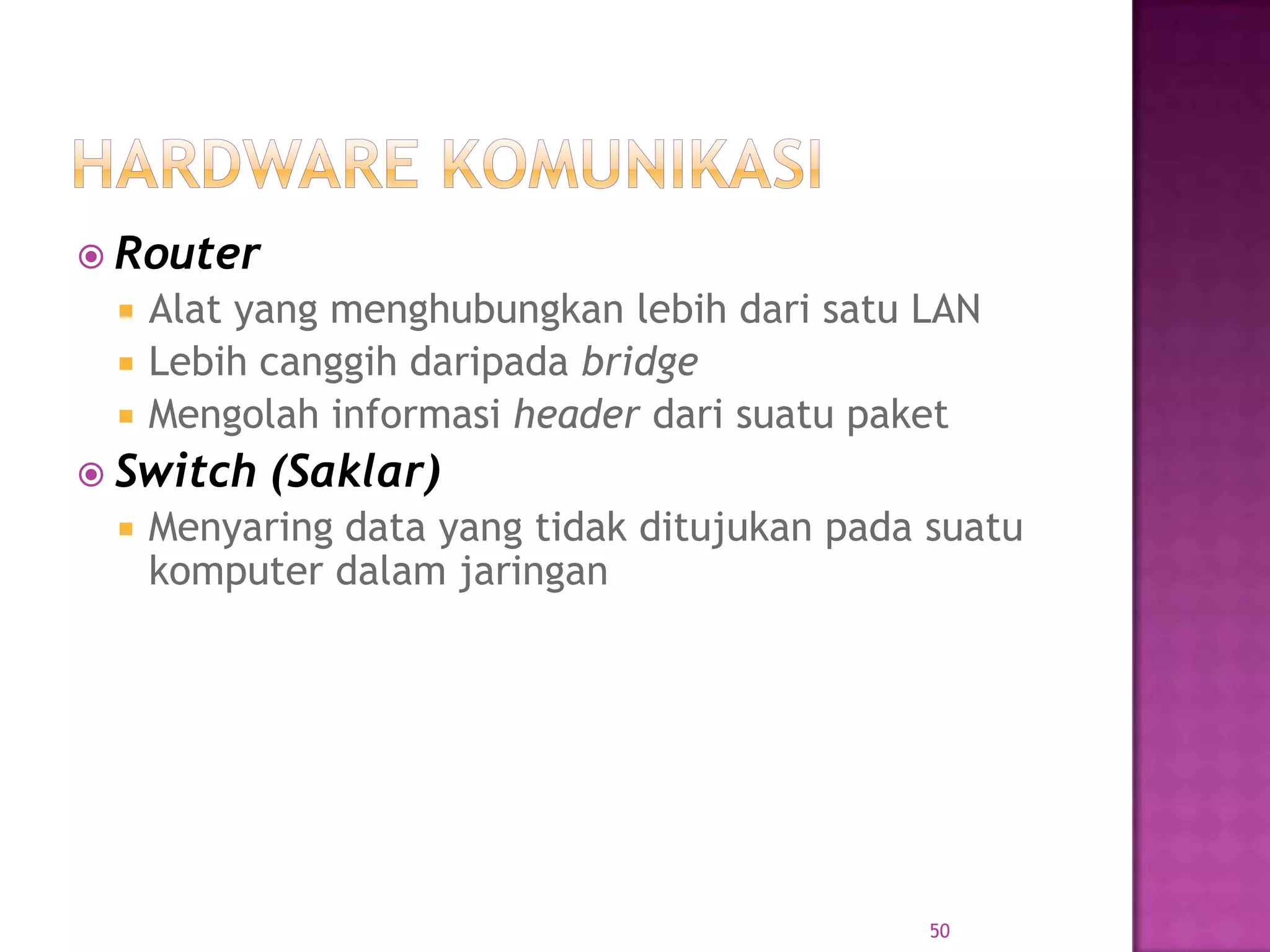  Router
 Alat yang menghubungkan lebih dari satu LAN
 Lebih canggih daripada bridge
 Mengolah informasi header dari suatu paket
 Switch (Saklar)
 Menyaring data yang tidak ditujukan pada suatu
komputer dalam jaringan
50
 