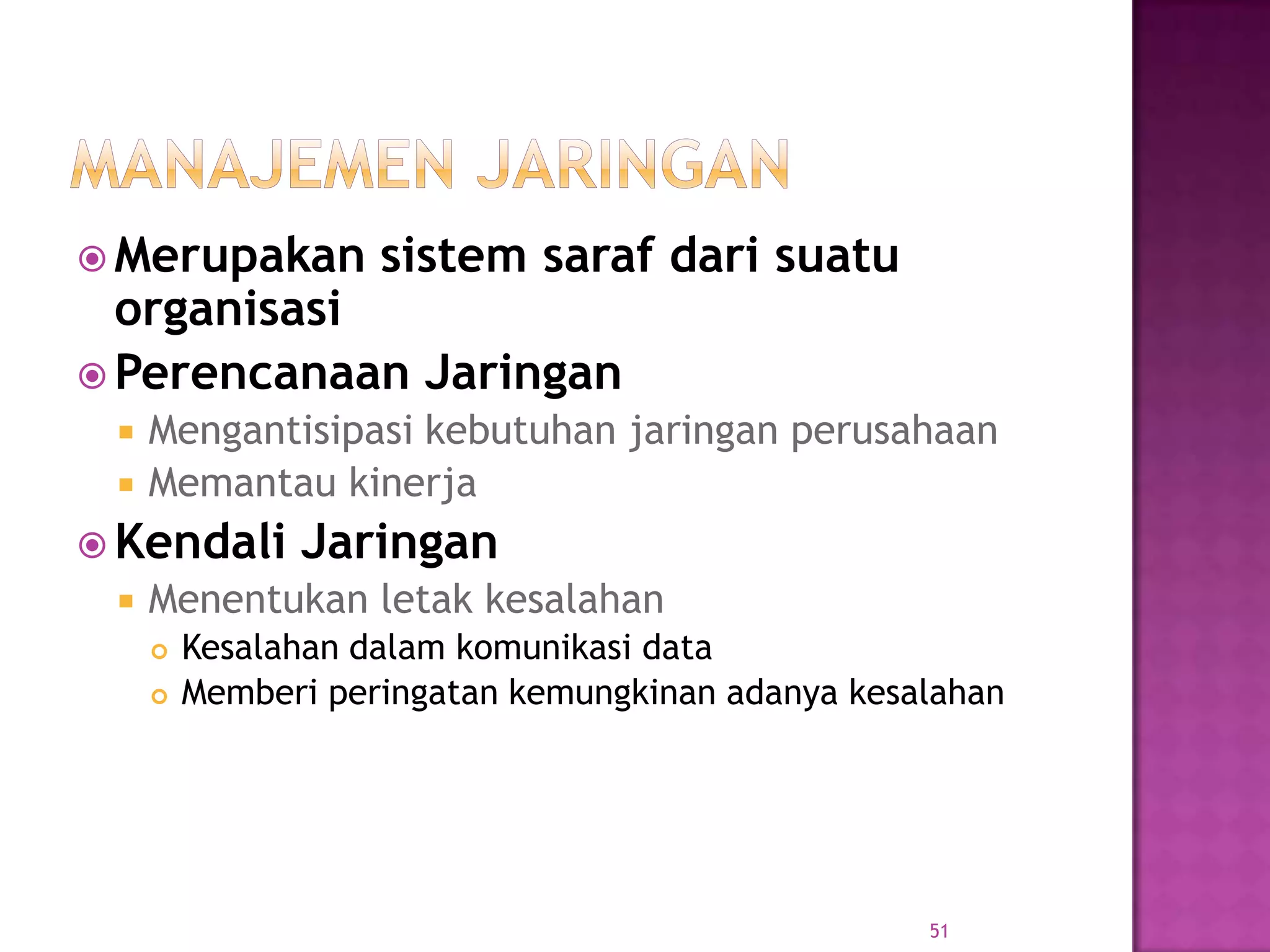  Merupakan sistem saraf dari suatu
organisasi
 Perencanaan Jaringan
 Mengantisipasi kebutuhan jaringan perusahaan
 Memantau kinerja
 Kendali Jaringan
 Menentukan letak kesalahan
 Kesalahan dalam komunikasi data
 Memberi peringatan kemungkinan adanya kesalahan
51
 