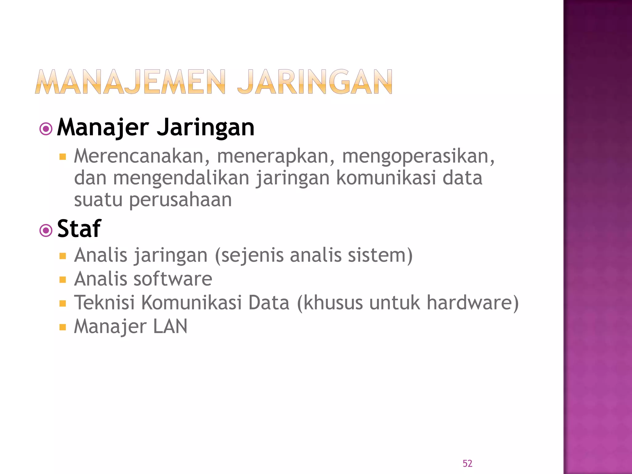  Manajer Jaringan
 Merencanakan, menerapkan, mengoperasikan,
dan mengendalikan jaringan komunikasi data
suatu perusahaan
 Staf
 Analis jaringan (sejenis analis sistem)
 Analis software
 Teknisi Komunikasi Data (khusus untuk hardware)
 Manajer LAN
52
 